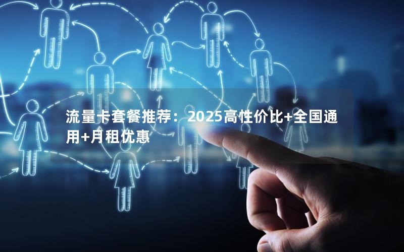 流量卡套餐推荐：2025高性价比+全国通用+月租优惠