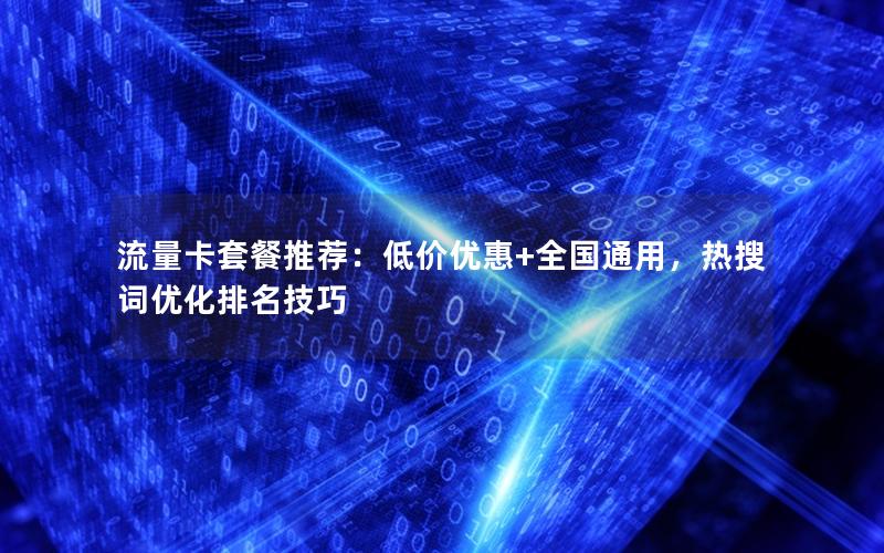 流量卡套餐推荐：低价优惠+全国通用，热搜词优化排名技巧