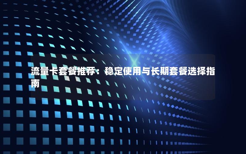 流量卡套餐推荐：稳定使用与长期套餐选择指南