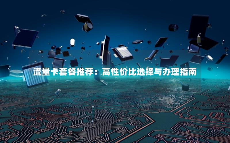 流量卡套餐推荐：高性价比选择与办理指南