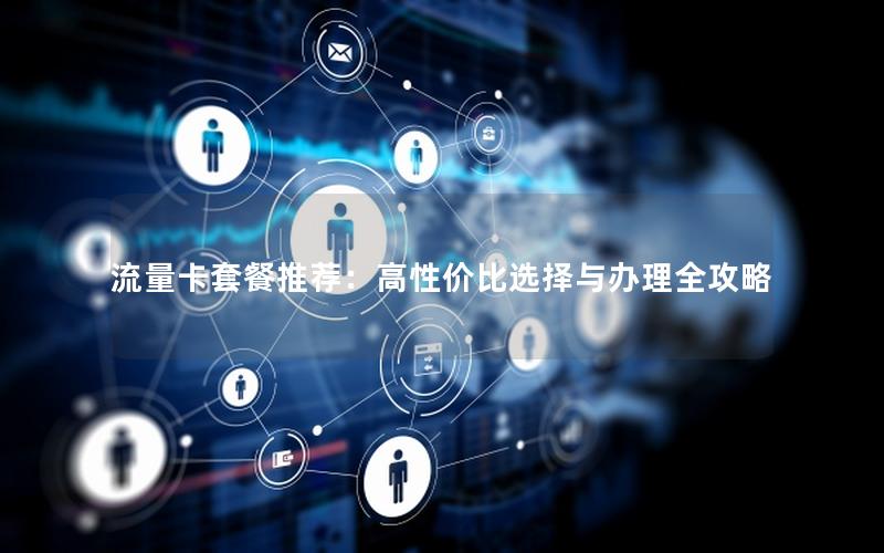 流量卡套餐推荐：高性价比选择与办理全攻略