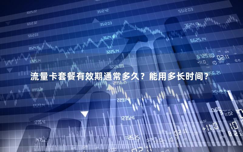 流量卡套餐有效期通常多久？能用多长时间？