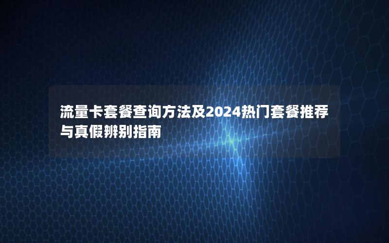 流量卡套餐查询方法及2024热门套餐推荐与真假辨别指南