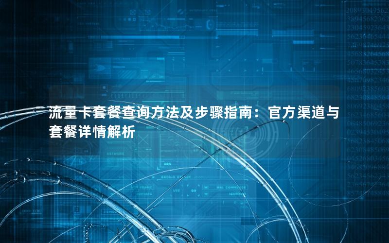 流量卡套餐查询方法及步骤指南：官方渠道与套餐详情解析