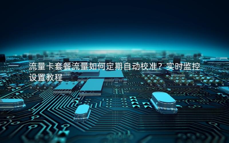 流量卡套餐流量如何定期自动校准？实时监控设置教程