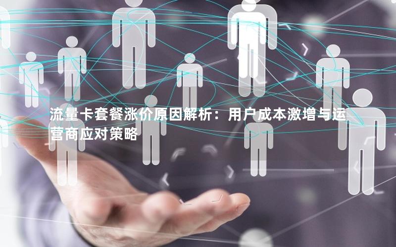 流量卡套餐涨价原因解析：用户成本激增与运营商应对策略