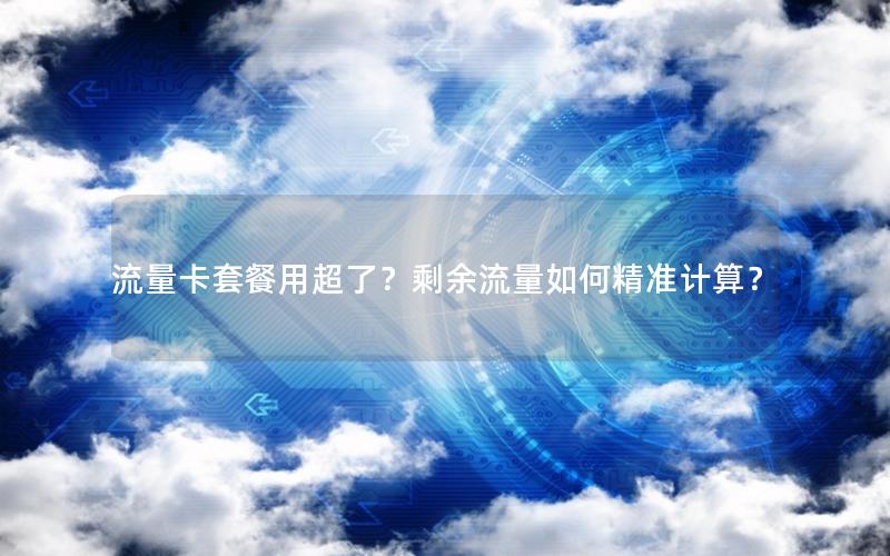 流量卡套餐用超了？剩余流量如何精准计算？