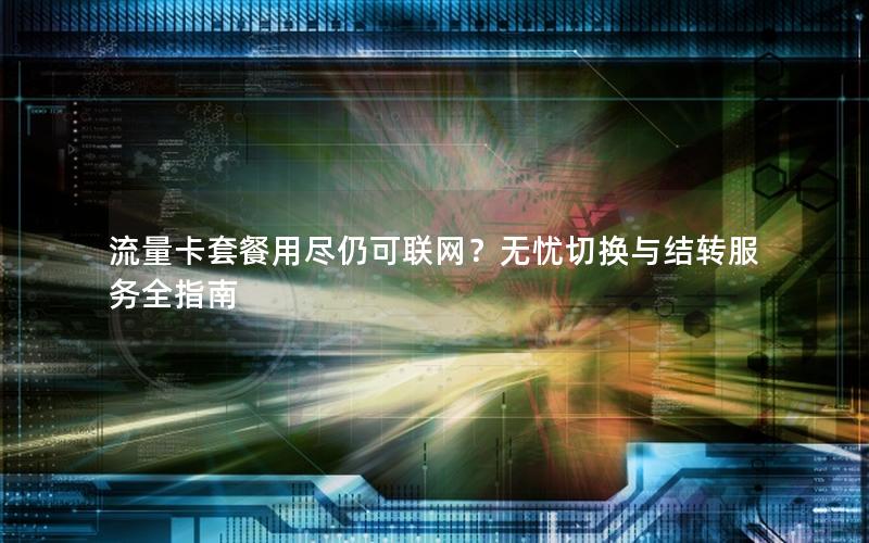 流量卡套餐用尽仍可联网？无忧切换与结转服务全指南