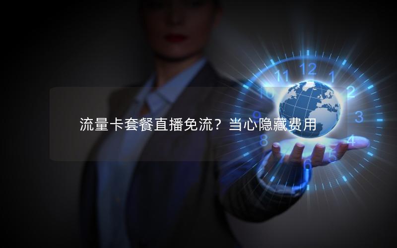 流量卡套餐直播免流？当心隐藏费用