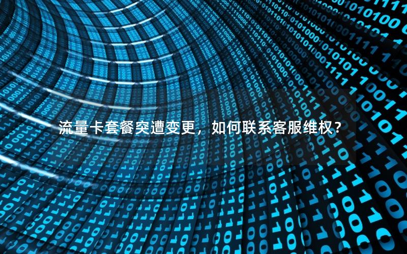 流量卡套餐突遭变更，如何联系客服维权？