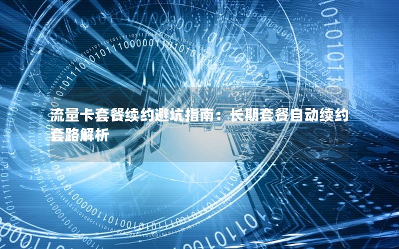 流量卡套餐续约避坑指南：长期套餐自动续约套路解析