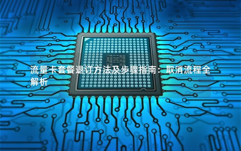 流量卡套餐退订方法及步骤指南：取消流程全解析