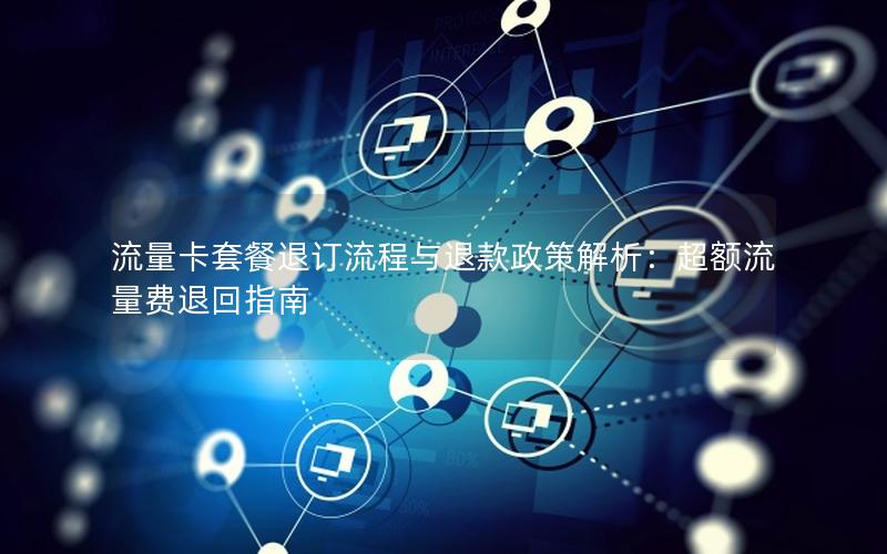 流量卡套餐退订流程与退款政策解析：超额流量费退回指南