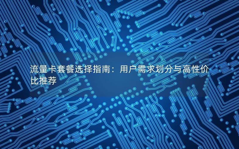 流量卡套餐选择指南：用户需求划分与高性价比推荐
