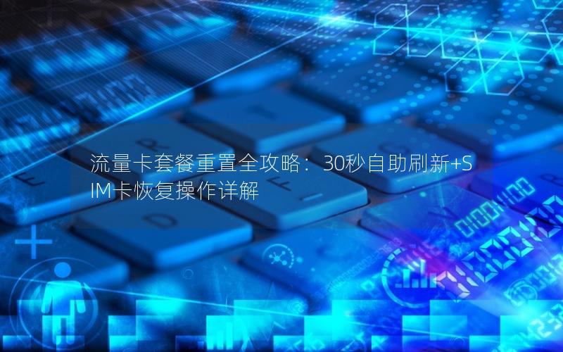 流量卡套餐重置全攻略：30秒自助刷新+SIM卡恢复操作详解