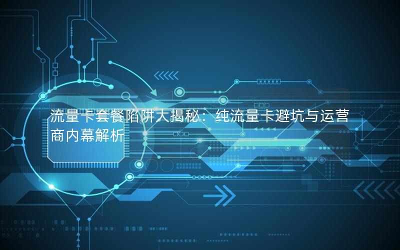 流量卡套餐陷阱大揭秘：纯流量卡避坑与运营商内幕解析