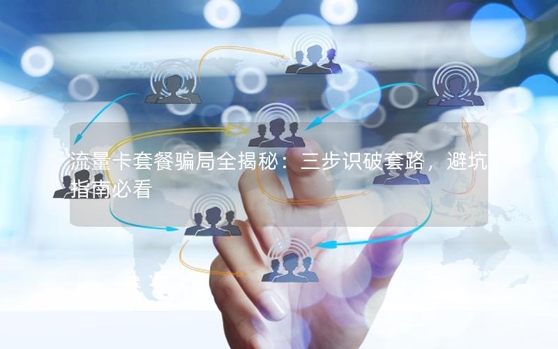 流量卡套餐骗局全揭秘：三步识破套路，避坑指南必看