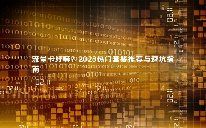 流量卡好嘛？2023热门套餐推荐与避坑指南
