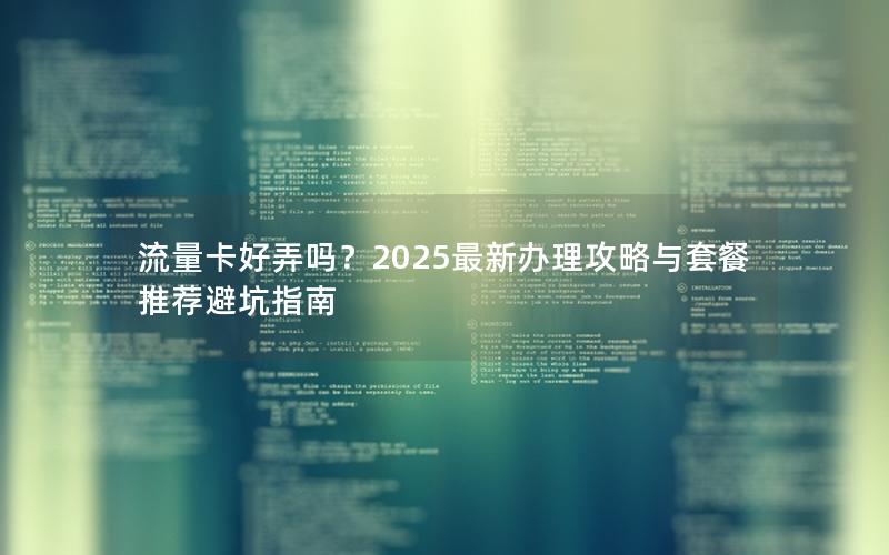 流量卡好弄吗？2025最新办理攻略与套餐推荐避坑指南