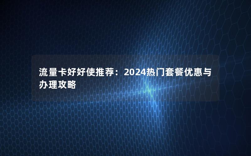 流量卡好好使推荐：2024热门套餐优惠与办理攻略