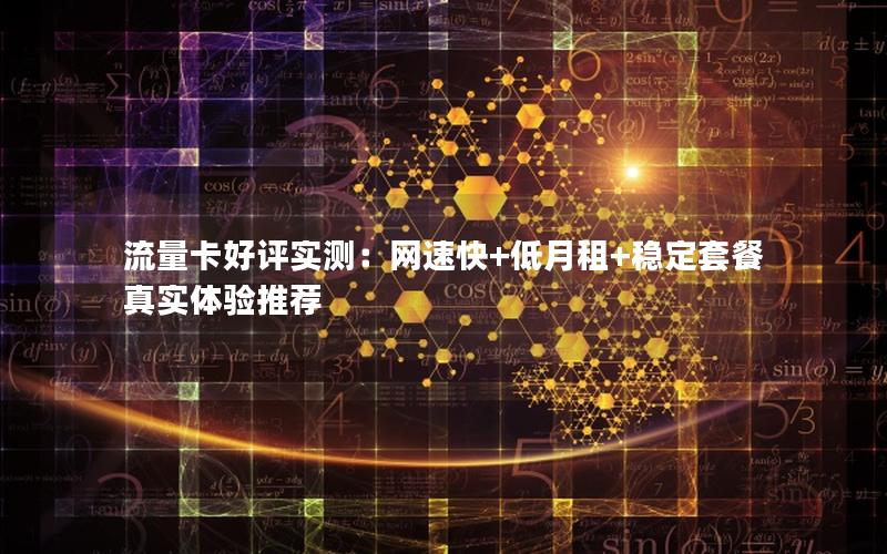 流量卡好评实测：网速快+低月租+稳定套餐真实体验推荐