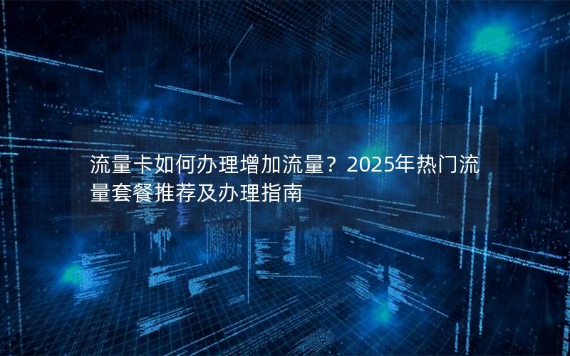 流量卡如何办理增加流量？2025年热门流量套餐推荐及办理指南