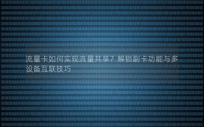 流量卡如何实现流量共享？解锁副卡功能与多设备互联技巧