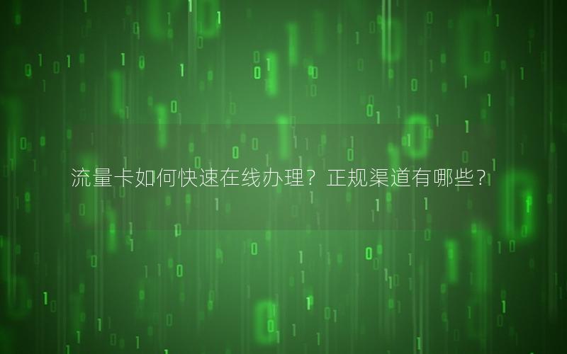 流量卡如何快速在线办理？正规渠道有哪些？