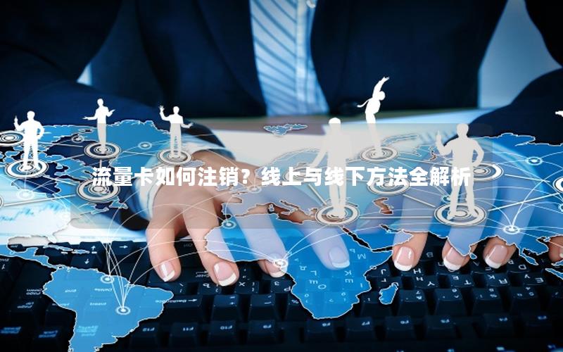 流量卡如何注销？线上与线下方法全解析