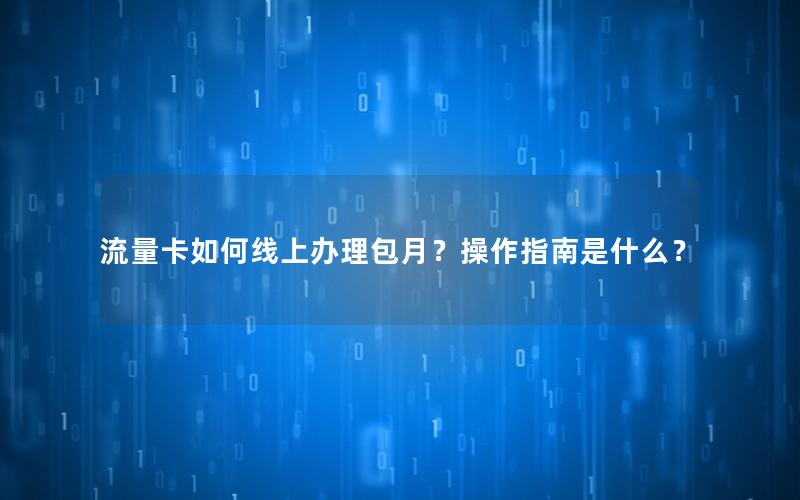 流量卡如何线上办理包月？操作指南是什么？
