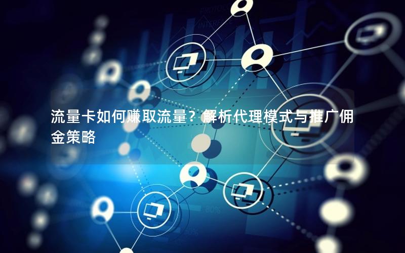 流量卡如何赚取流量？解析代理模式与推广佣金策略