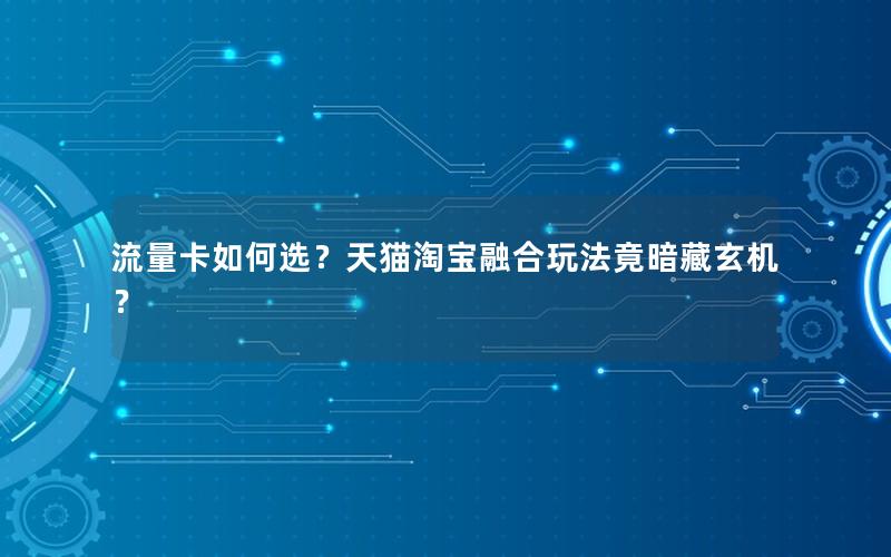 流量卡如何选？天猫淘宝融合玩法竟暗藏玄机？