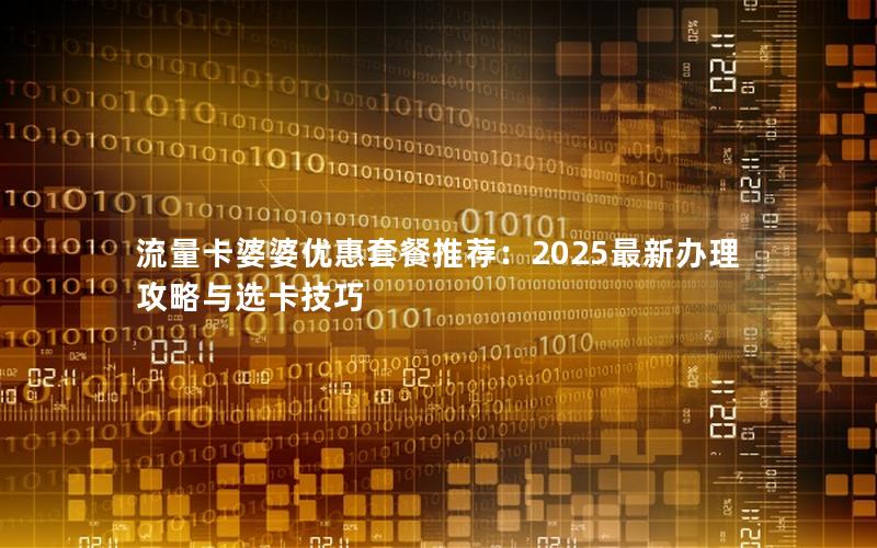 流量卡婆婆优惠套餐推荐：2025最新办理攻略与选卡技巧