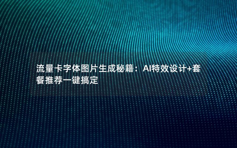 流量卡字体图片生成秘籍：AI特效设计+套餐推荐一键搞定