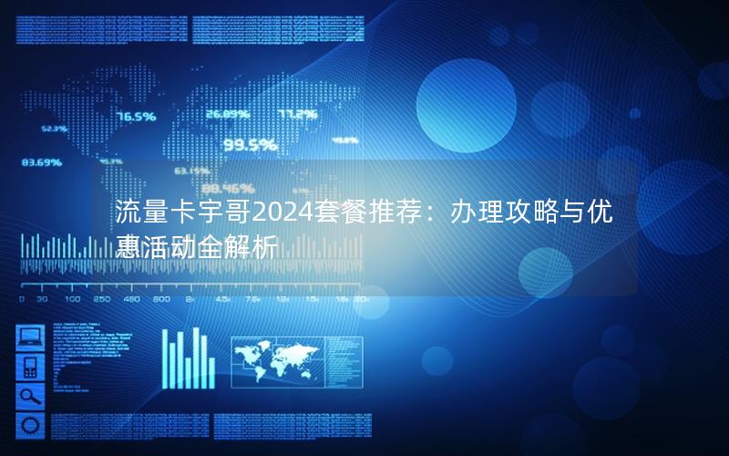 流量卡宇哥2024套餐推荐：办理攻略与优惠活动全解析