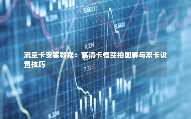 流量卡安装教程：高清卡槽实拍图解与双卡设置技巧