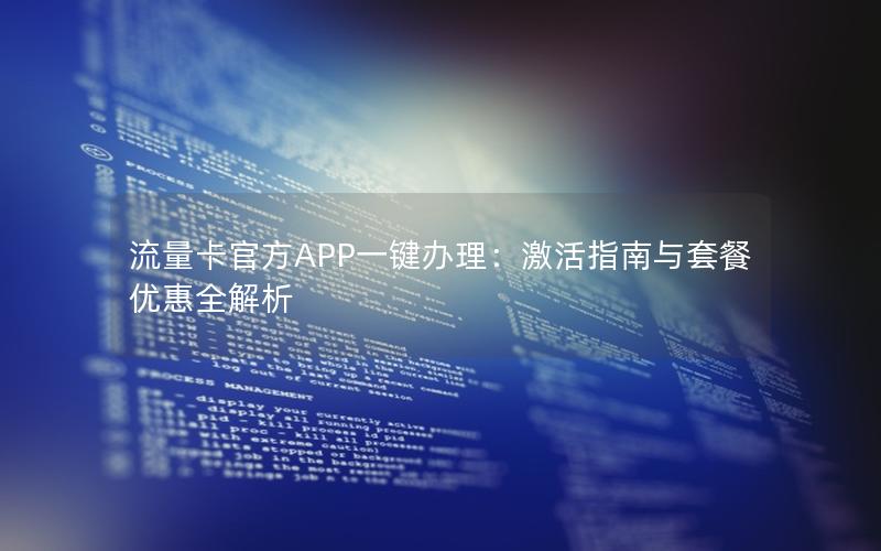 流量卡官方APP一键办理：激活指南与套餐优惠全解析