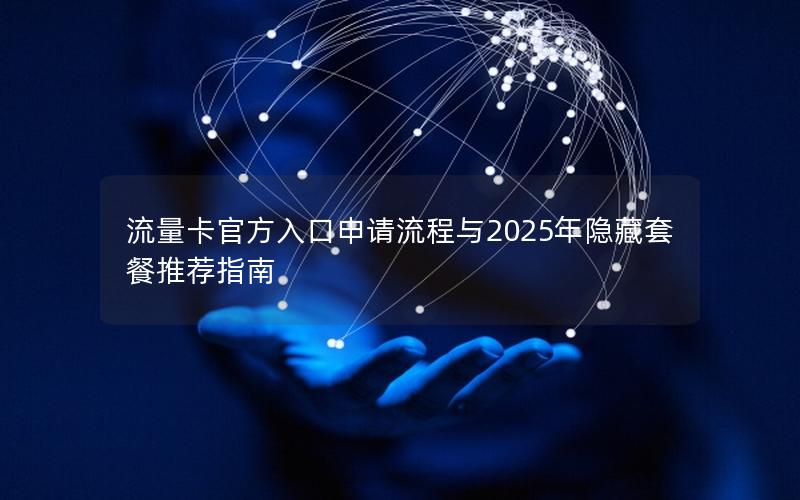 流量卡官方入口申请流程与2025年隐藏套餐推荐指南