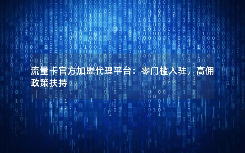 流量卡官方加盟代理平台：零门槛入驻，高佣政策扶持
