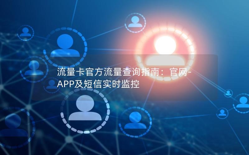 流量卡官方流量查询指南：官网-APP及短信实时监控