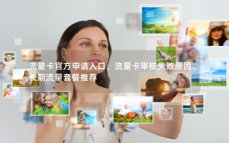 流量卡官方申请入口、流量卡审核失败原因、长期流量套餐推荐