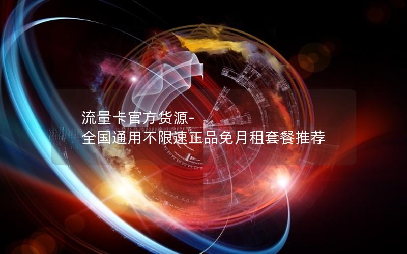 流量卡官方货源-全国通用不限速正品免月租套餐推荐