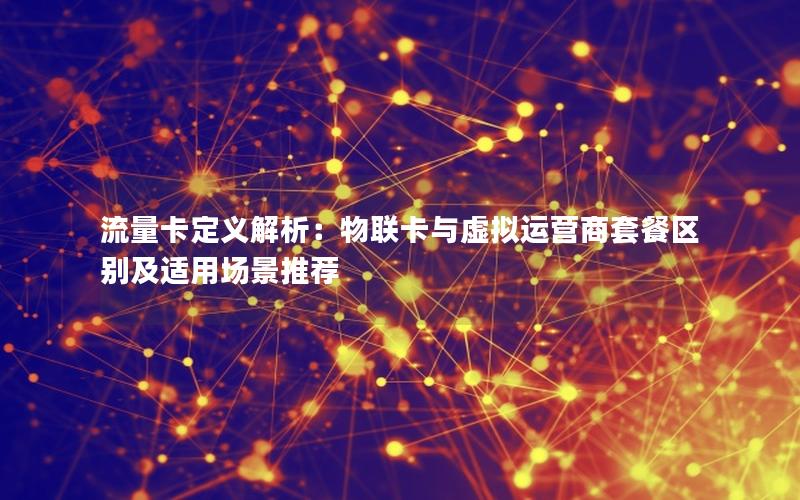 流量卡定义解析：物联卡与虚拟运营商套餐区别及适用场景推荐