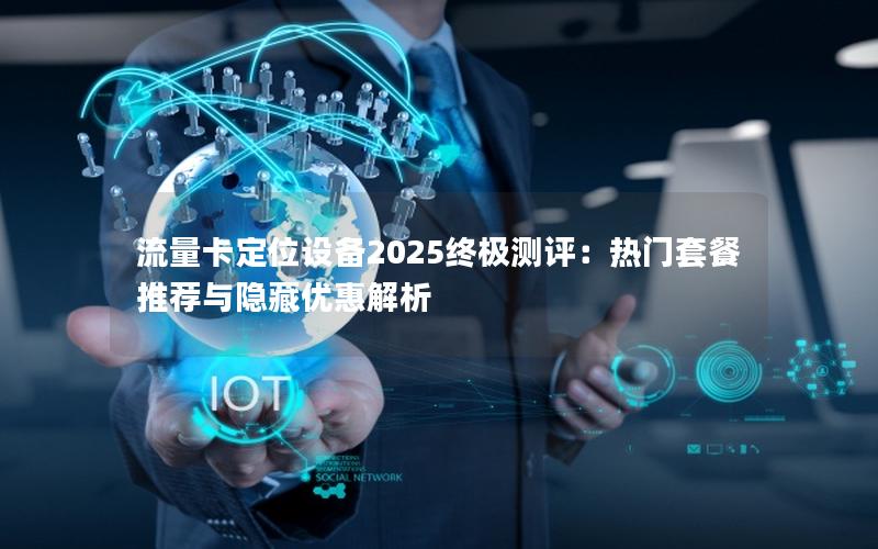 流量卡定位设备2025终极测评：热门套餐推荐与隐藏优惠解析