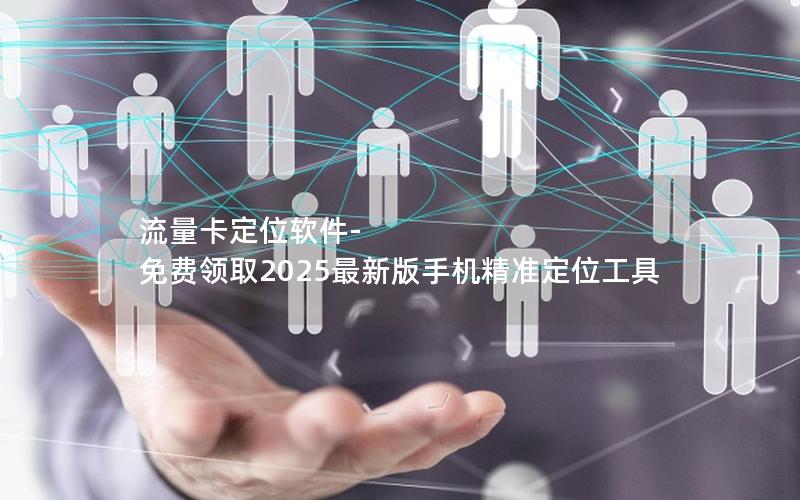 流量卡定位软件-免费领取2025最新版手机精准定位工具