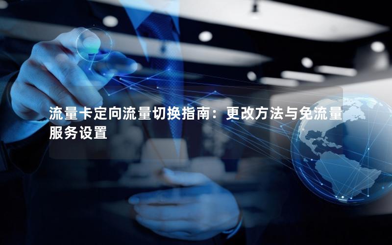 流量卡定向流量切换指南：更改方法与免流量服务设置