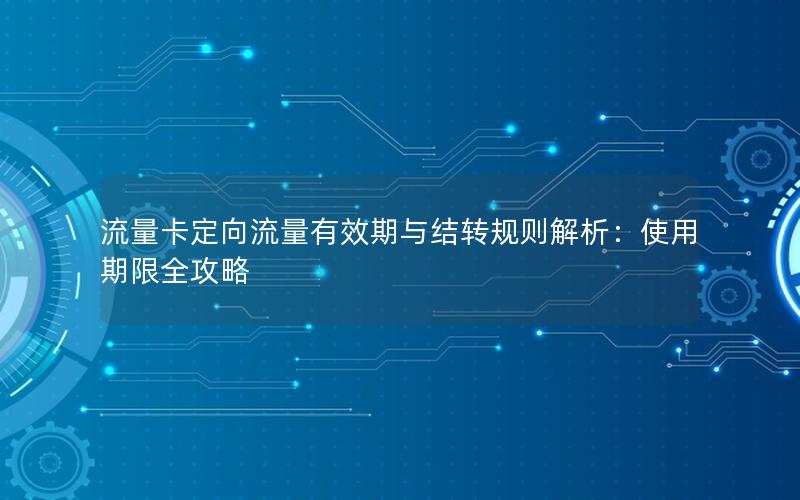 流量卡定向流量有效期与结转规则解析：使用期限全攻略