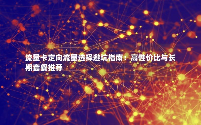 流量卡定向流量选择避坑指南：高性价比与长期套餐推荐