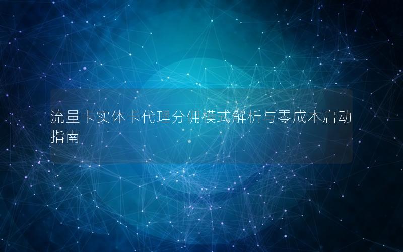 流量卡实体卡代理分佣模式解析与零成本启动指南