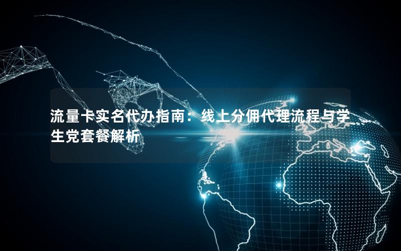 流量卡实名代办指南：线上分佣代理流程与学生党套餐解析